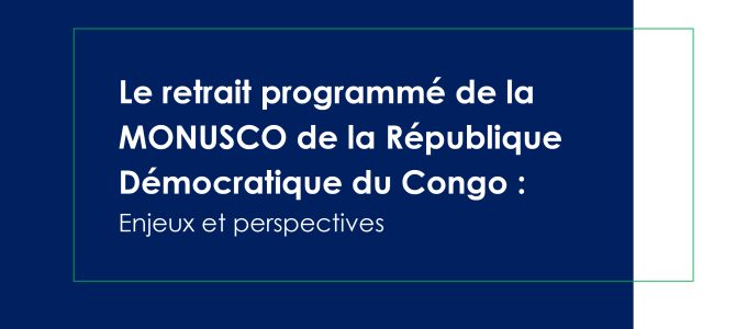 Le retrait programmé de la MONUSCO de la République Démocratique du Congo : Enjeux et perspective